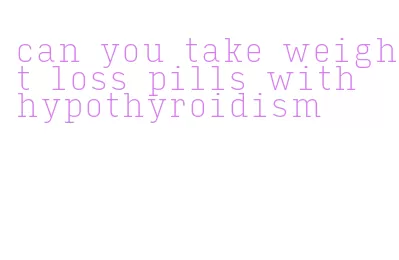 can you take weight loss pills with hypothyroidism