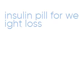 insulin pill for weight loss