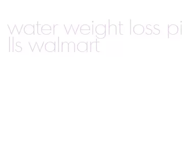 water weight loss pills walmart