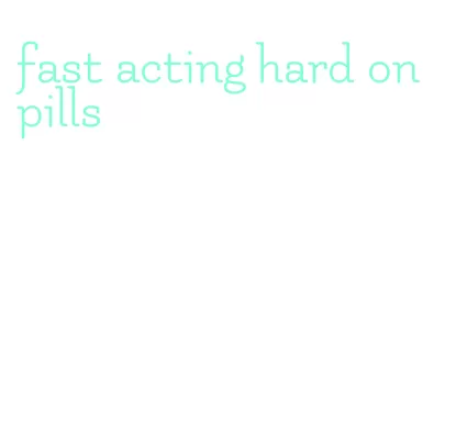 fast acting hard on pills
