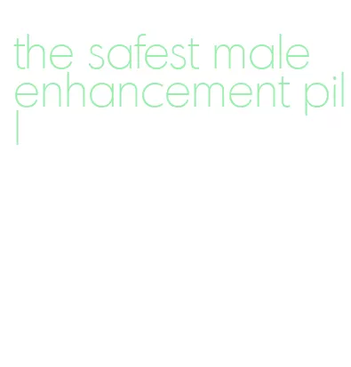 the safest male enhancement pill