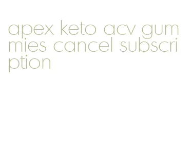 apex keto acv gummies cancel subscription