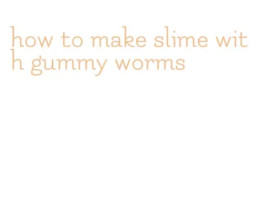 how to make slime with gummy worms