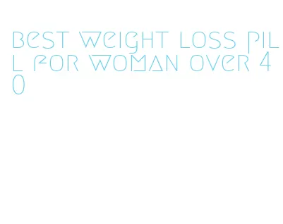 best weight loss pill for woman over 40