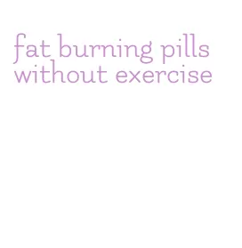 fat burning pills without exercise