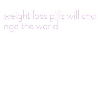 weight loss pills will change the world