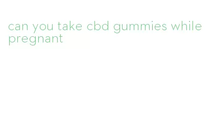 can you take cbd gummies while pregnant