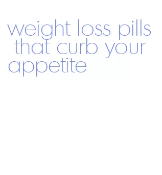 weight loss pills that curb your appetite