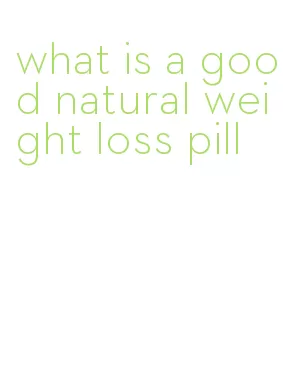 what is a good natural weight loss pill