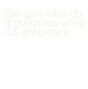 can you take cbd gummies while on antibiotics