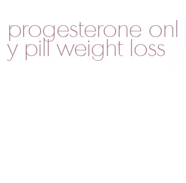 progesterone only pill weight loss