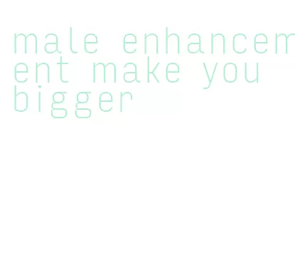 male enhancement make you bigger