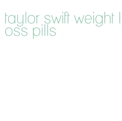 taylor swift weight loss pills