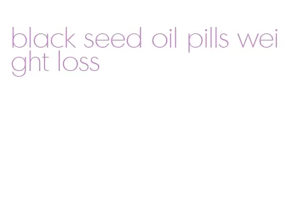 black seed oil pills weight loss