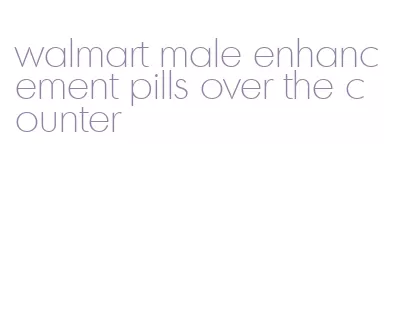 walmart male enhancement pills over the counter