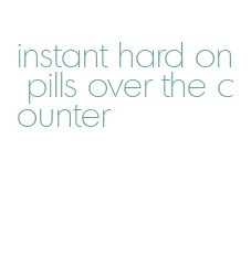 instant hard on pills over the counter