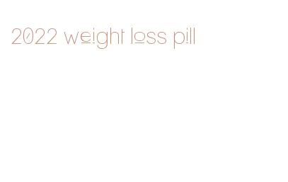 2022 weight loss pill