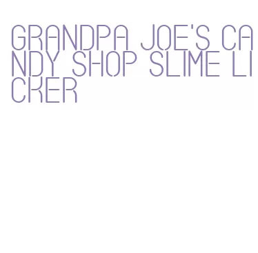 grandpa joe's candy shop slime licker