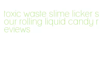 toxic waste slime licker sour rolling liquid candy reviews