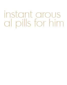 instant arousal pills for him