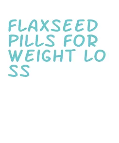 flaxseed pills for weight loss