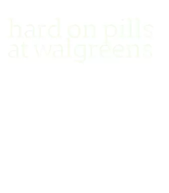 hard on pills at walgreens