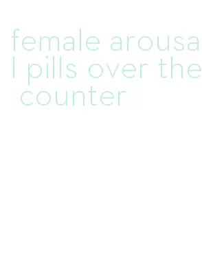 female arousal pills over the counter