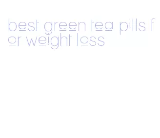 best green tea pills for weight loss