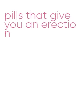 pills that give you an erection