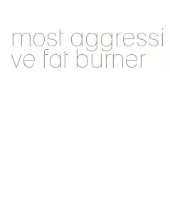 most aggressive fat burner