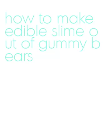 how to make edible slime out of gummy bears