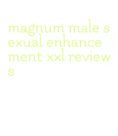 magnum male sexual enhancement xxl reviews