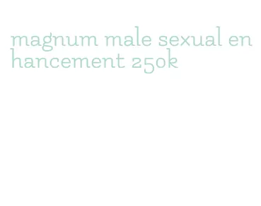magnum male sexual enhancement 250k