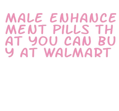 male enhancement pills that you can buy at walmart