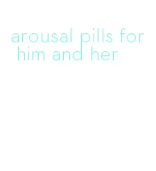 arousal pills for him and her