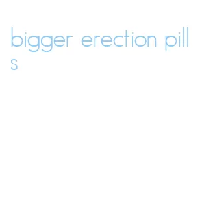 bigger erection pills