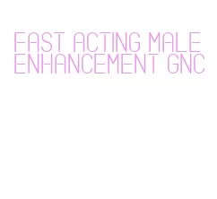 fast acting male enhancement gnc