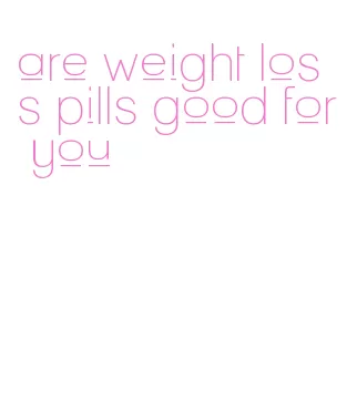 are weight loss pills good for you