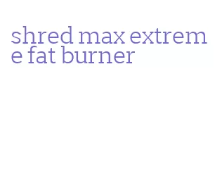 shred max extreme fat burner