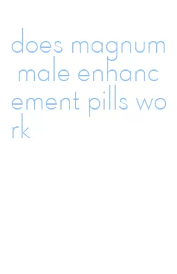 does magnum male enhancement pills work