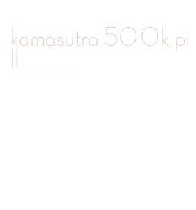 kamasutra 500k pill