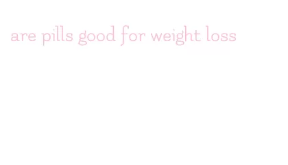 are pills good for weight loss