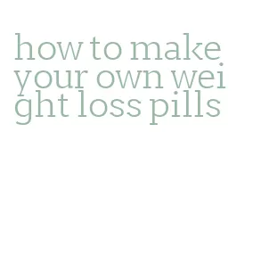 how to make your own weight loss pills