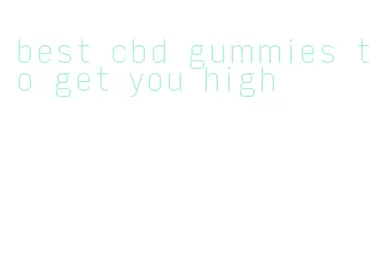 best cbd gummies to get you high