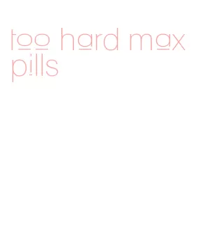 too hard max pills