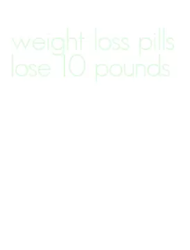 weight loss pills lose 10 pounds