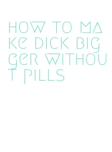 how to make dick bigger without pills