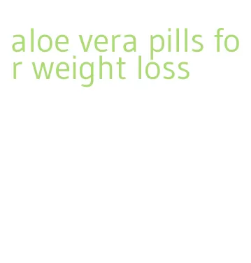 aloe vera pills for weight loss