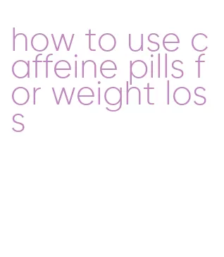 how to use caffeine pills for weight loss