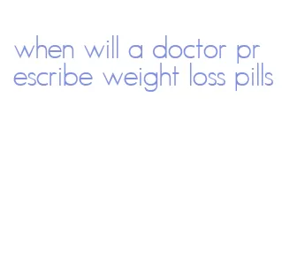 when will a doctor prescribe weight loss pills